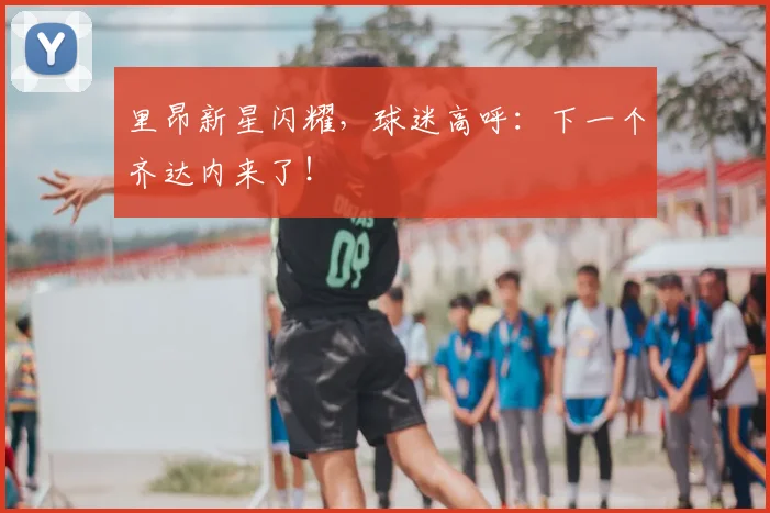 里昂新星闪耀，球迷高呼：下一个齐达内来了！
