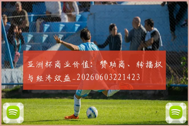 亚洲杯商业价值：赞助商、转播权与经济效益_20260603221423