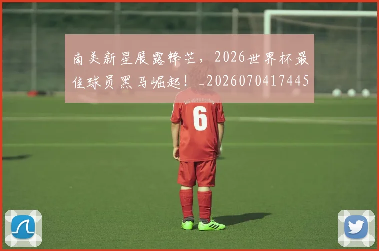 南美新星展露锋芒,2026世界杯最佳球员黑马崛起!_20260704174457