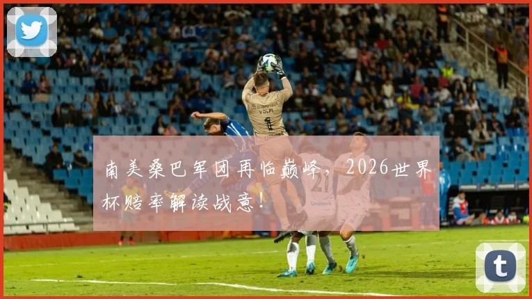南美桑巴军团再临巅峰,2026世界杯赔率解读战意!