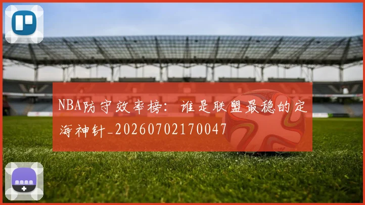 NBA防守效率榜:谁是联盟最稳的定海神针_20260702170047