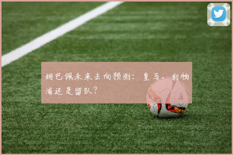 姆巴佩未来去向预测：皇马、利物浦还是留队？