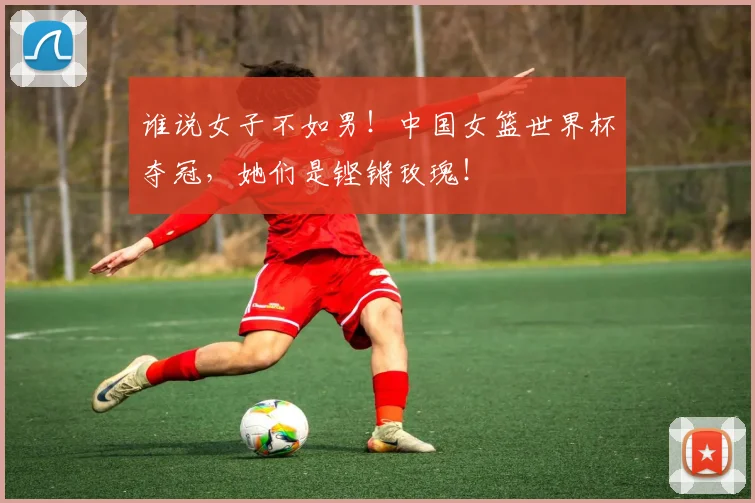 谁说女子不如男!中国女篮世界杯夺冠,她们是铿锵玫瑰!