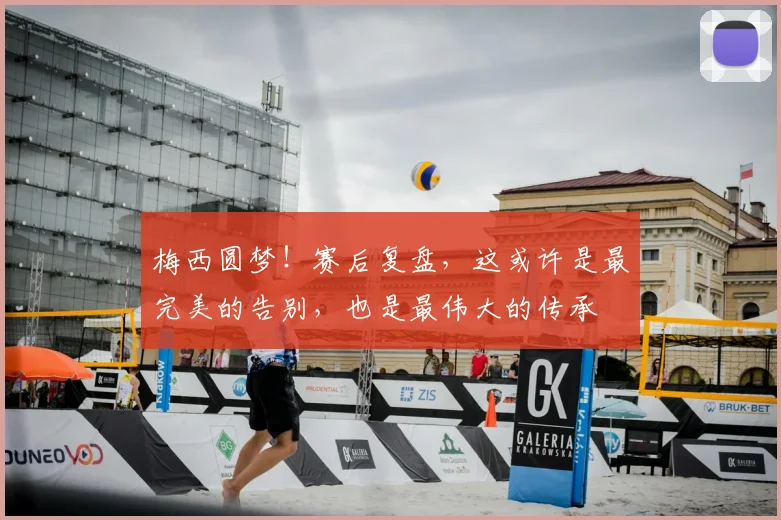 梅西圆梦!赛后复盘,这或许是最完美的告别,也是最伟大的传承