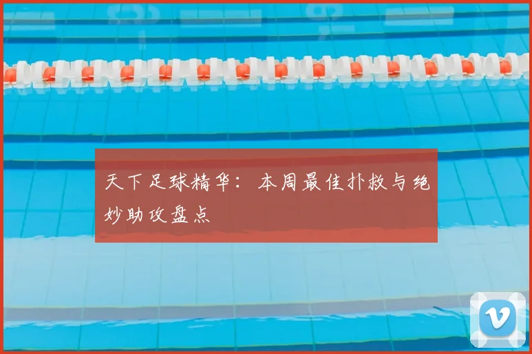 天下足球精华:本周最佳扑救与绝妙助攻盘点