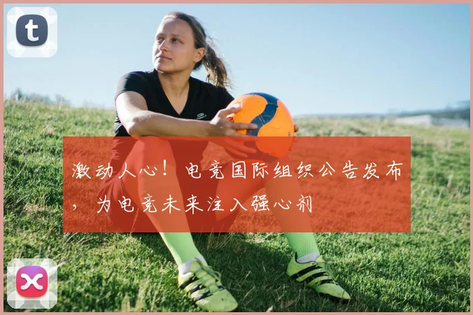 激动人心!电竞国际组织公告发布,为电竞未来注入强心剂