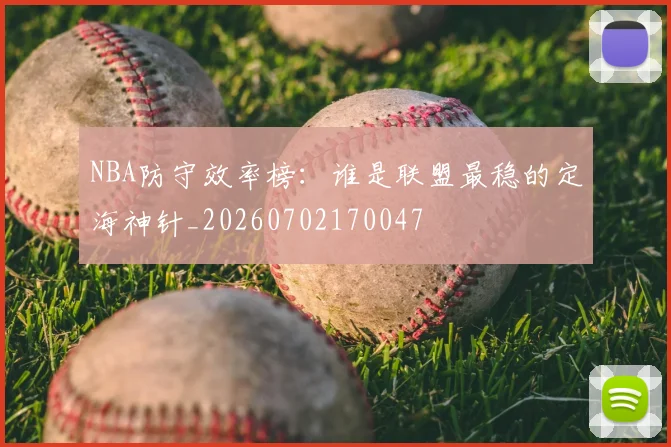 NBA防守效率榜:谁是联盟最稳的定海神针_20260702170047