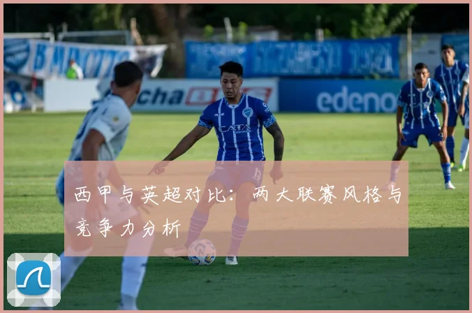 西甲与英超对比:两大联赛风格与竞争力分析