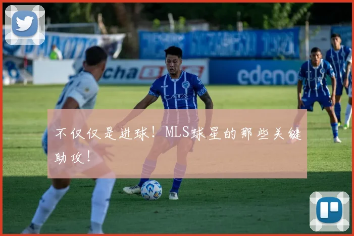 不仅仅是进球!MLS球星的那些关键助攻!