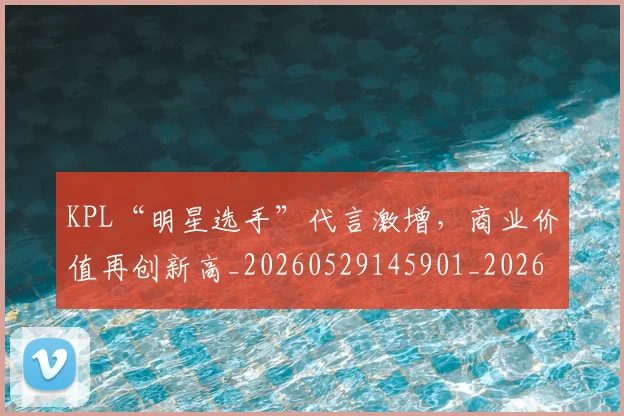KPL“明星选手”代言激增,商业价值再创新高_20260529145901_20260702043903