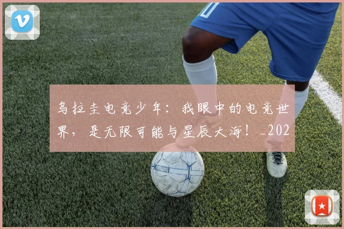 乌拉圭电竞少年：我眼中的电竞世界，是无限可能与星辰大海！_20260531151624