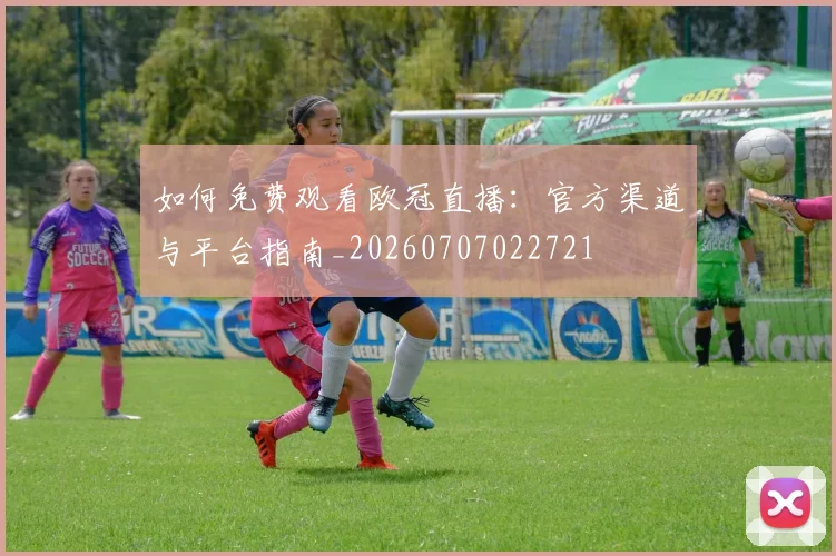 如何免费观看欧冠直播:官方渠道与平台指南_20260707022721