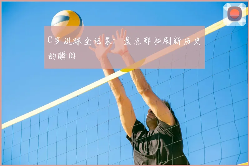 C罗进球全记录：盘点那些刷新历史的瞬间