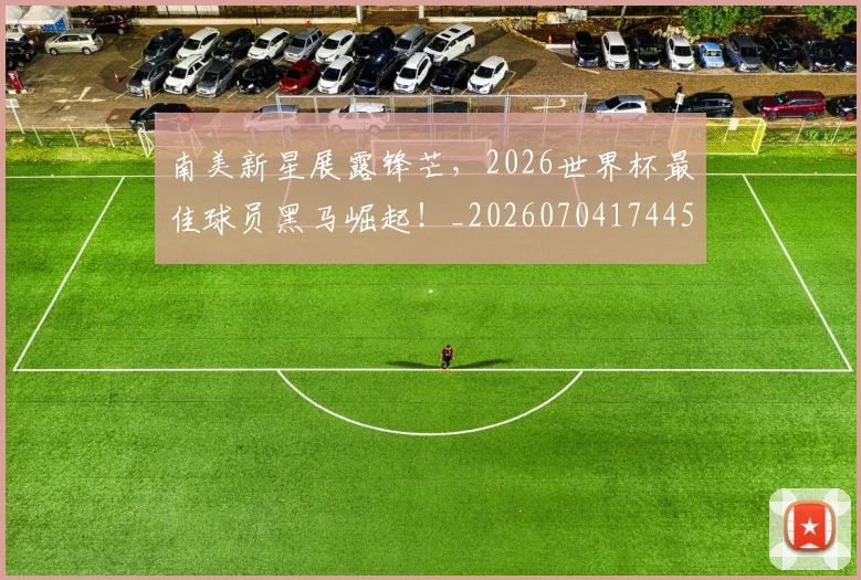 南美新星展露锋芒,2026世界杯最佳球员黑马崛起!_20260704174457