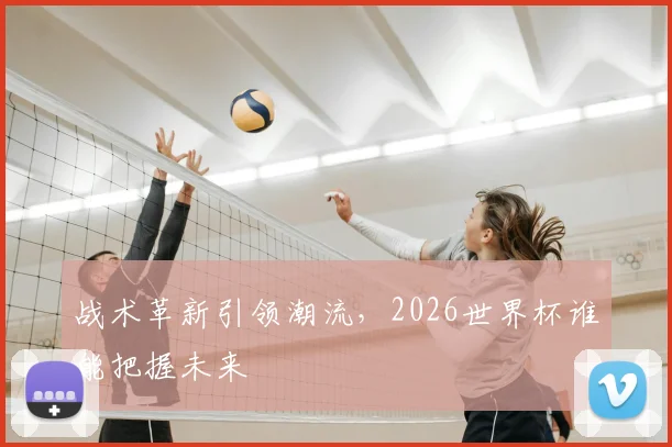 战术革新引领潮流,2026世界杯谁能把握未来