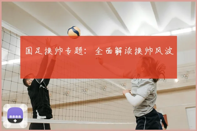 国足换帅专题:全面解读换帅风波