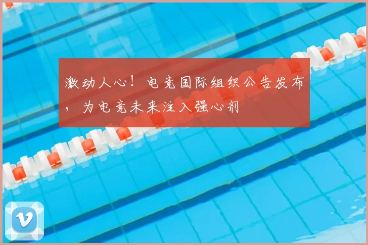 激动人心！电竞国际组织公告发布，为电竞未来注入强心剂