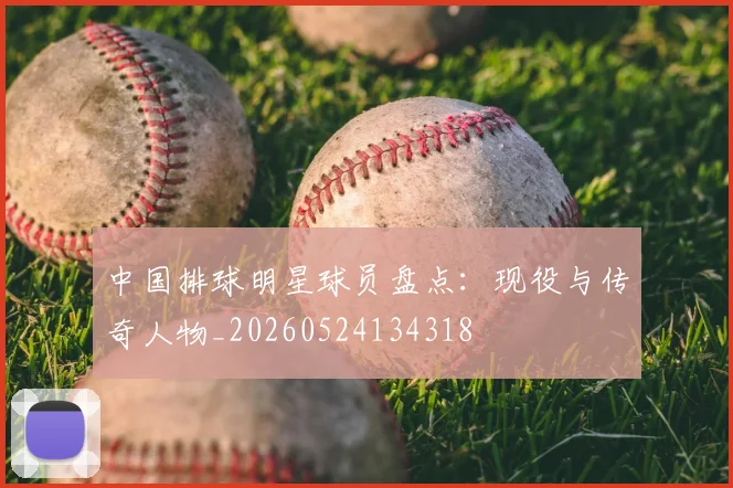中国排球明星球员盘点:现役与传奇人物_20260524134318