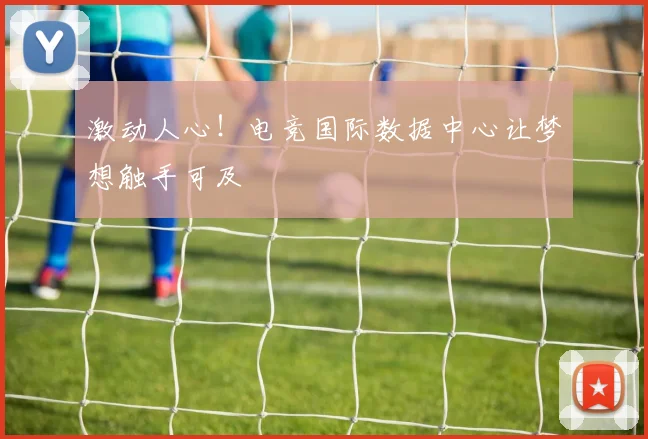 激动人心!电竞国际数据中心让梦想触手可及