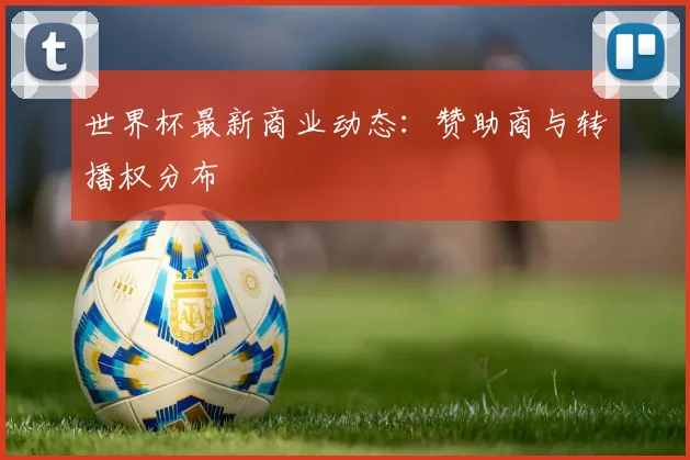世界杯最新商业动态:赞助商与转播权分布