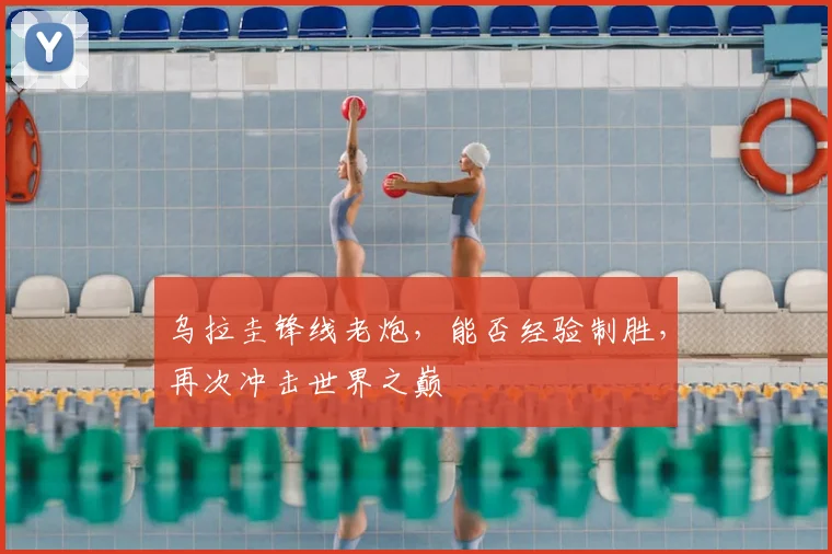 乌拉圭锋线老炮,能否经验制胜,再次冲击世界之巅