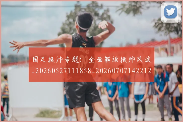 国足换帅专题：全面解读换帅风波_20260527111858_20260707142212