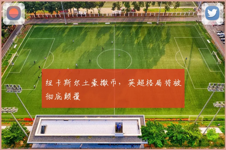 纽卡斯尔土豪撒币,英超格局将被彻底颠覆