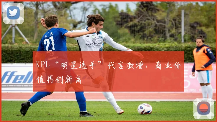 KPL“明星选手”代言激增,商业价值再创新高