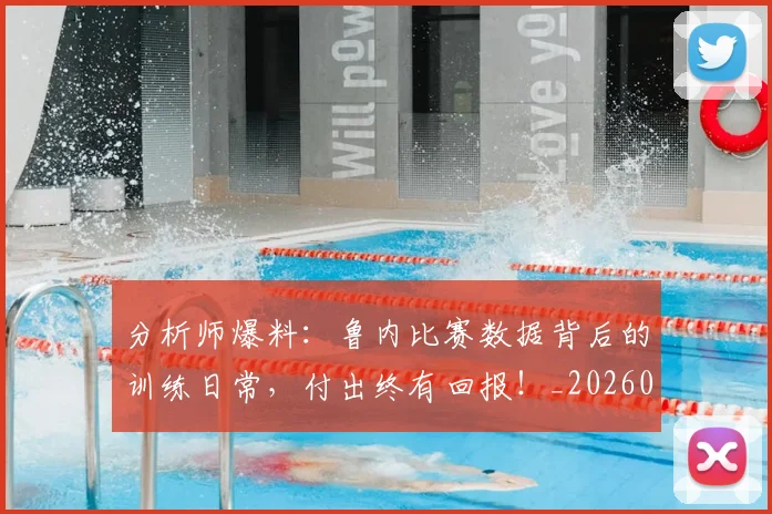 分析师爆料:鲁内比赛数据背后的训练日常,付出终有回报!_20260602212520