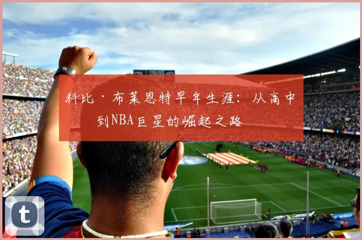 科比·布莱恩特早年生涯:从高中生到NBA巨星的崛起之路