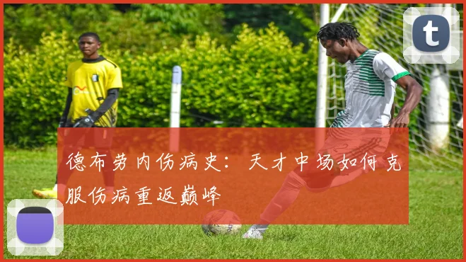 德布劳内伤病史:天才中场如何克服伤病重返巅峰
