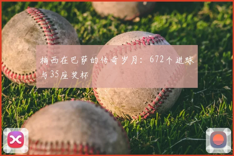 梅西在巴萨的传奇岁月:672个进球与35座奖杯