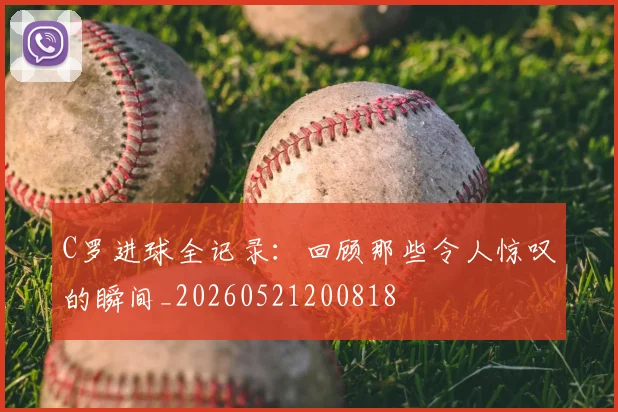 C罗进球全记录：回顾那些令人惊叹的瞬间_20260521200818