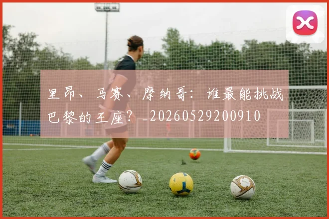 里昂、马赛、摩纳哥:谁最能挑战巴黎的王座?_20260529200910