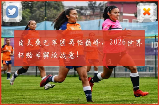 南美桑巴军团再临巅峰,2026世界杯赔率解读战意!