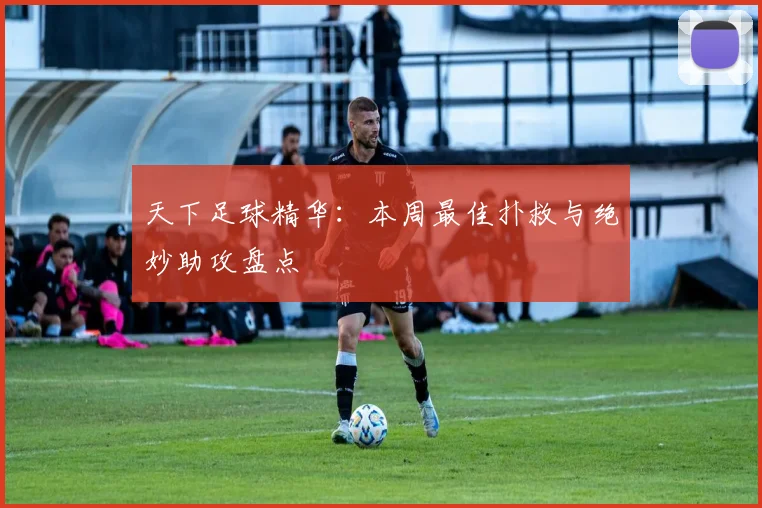 天下足球精华：本周最佳扑救与绝妙助攻盘点